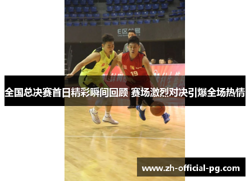 全国总决赛首日精彩瞬间回顾 赛场激烈对决引爆全场热情