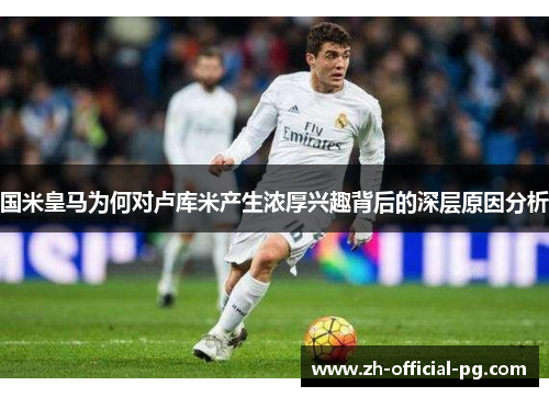 国米皇马为何对卢库米产生浓厚兴趣背后的深层原因分析