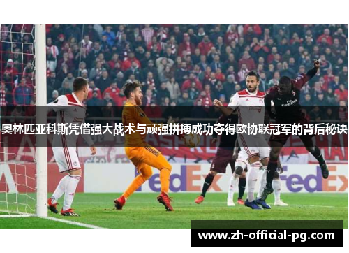 奥林匹亚科斯凭借强大战术与顽强拼搏成功夺得欧协联冠军的背后秘诀