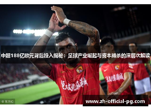 中超188亿欧元背后投入揭秘：足球产业崛起与资本搏杀的深层次解读