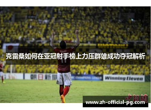 克雷桑如何在亚冠射手榜上力压群雄成功夺冠解析