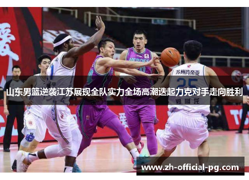 山东男篮逆袭江苏展现全队实力全场高潮迭起力克对手走向胜利