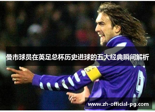 曼市球员在英足总杯历史进球的五大经典瞬间解析