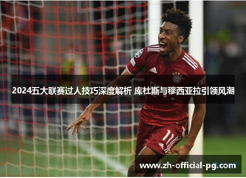 2024五大联赛过人技巧深度解析 库杜斯与穆西亚拉引领风潮