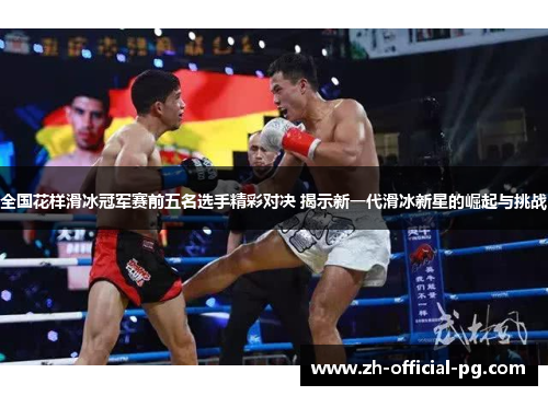 全国花样滑冰冠军赛前五名选手精彩对决 揭示新一代滑冰新星的崛起与挑战 全国花样滑冰冠军赛前五名选手精彩对决 揭示新一代滑冰新星的崛起与挑战