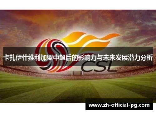 卡扎伊什维利加盟中超后的影响力与未来发展潜力分析