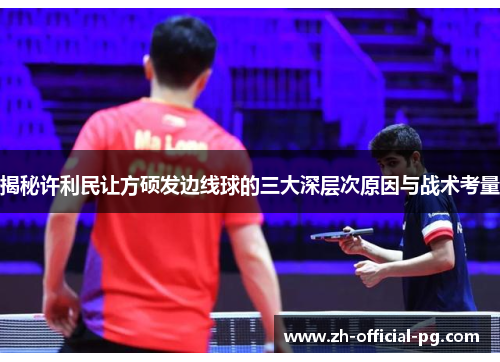 揭秘许利民让方硕发边线球的三大深层次原因与战术考量