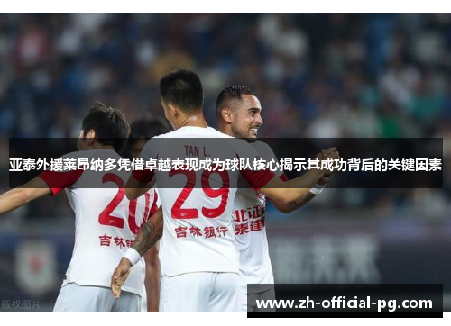 亚泰外援莱昂纳多凭借卓越表现成为球队核心揭示其成功背后的关键因素