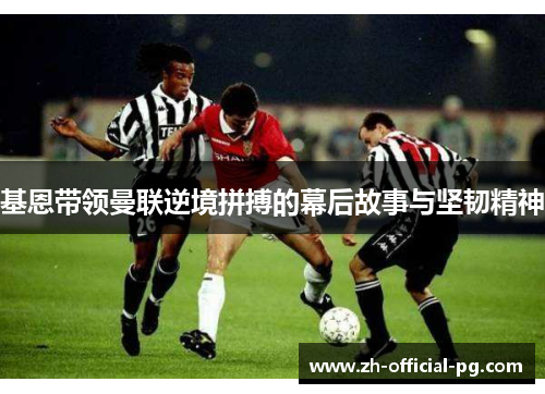 基恩带领曼联逆境拼搏的幕后故事与坚韧精神