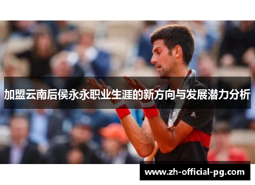 加盟云南后侯永永职业生涯的新方向与发展潜力分析