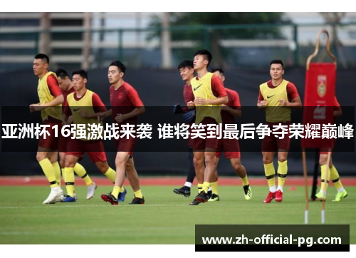 亚洲杯16强激战来袭 谁将笑到最后争夺荣耀巅峰