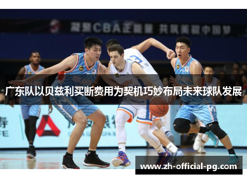 广东队以贝兹利买断费用为契机巧妙布局未来球队发展