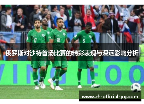 俄罗斯对沙特首场比赛的精彩表现与深远影响分析
