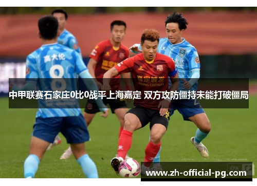 中甲联赛石家庄0比0战平上海嘉定 双方攻防僵持未能打破僵局