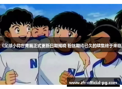 《足球小将世青篇正式更新日期揭晓 粉丝期待已久的续集终于来临》