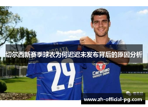 切尔西新赛季球衣为何迟迟未发布背后的原因分析