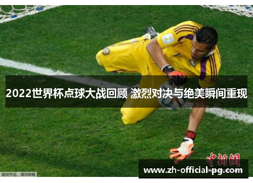 2022世界杯点球大战回顾 激烈对决与绝美瞬间重现