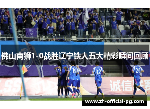 佛山南狮1-0战胜辽宁铁人五大精彩瞬间回顾