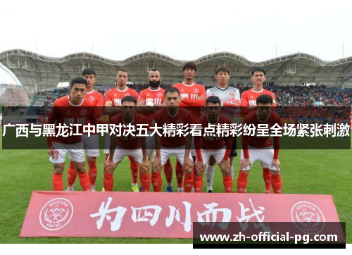 广西与黑龙江中甲对决五大精彩看点精彩纷呈全场紧张刺激