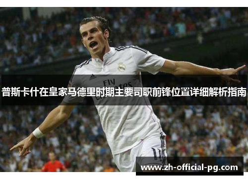 普斯卡什在皇家马德里时期主要司职前锋位置详细解析指南