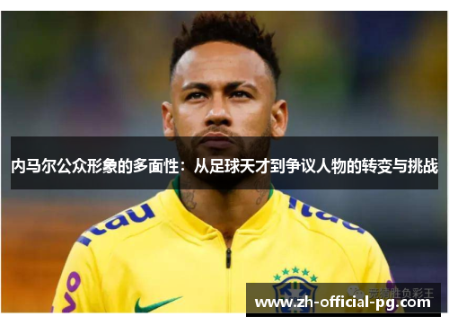 内马尔公众形象的多面性：从足球天才到争议人物的转变与挑战