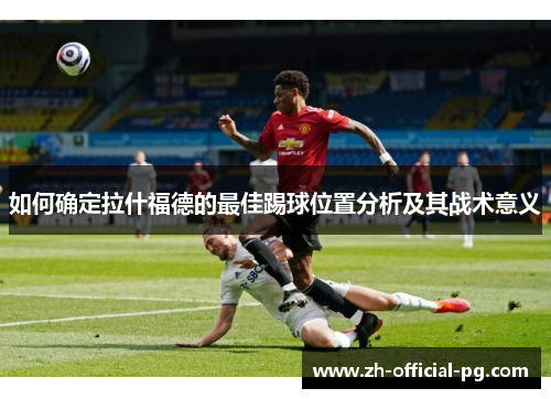 如何确定拉什福德的最佳踢球位置分析及其战术意义