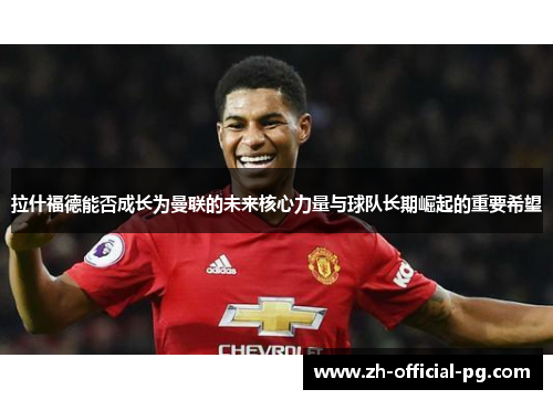 拉什福德能否成长为曼联的未来核心力量与球队长期崛起的重要希望