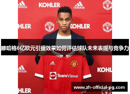 滕哈格6亿欧元引援效果如何评估球队未来表现与竞争力