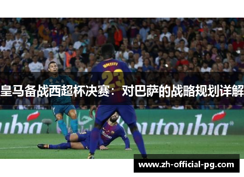 皇马备战西超杯决赛：对巴萨的战略规划详解