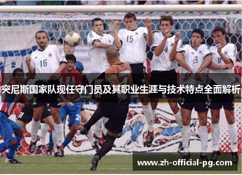 突尼斯国家队现任守门员及其职业生涯与技术特点全面解析
