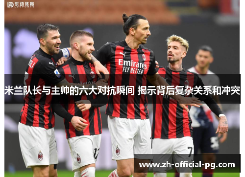 米兰队长与主帅的六大对抗瞬间 揭示背后复杂关系和冲突