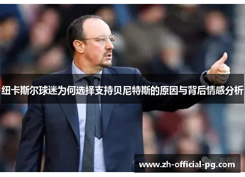 纽卡斯尔球迷为何选择支持贝尼特斯的原因与背后情感分析