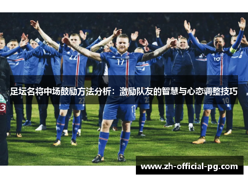 足坛名将中场鼓励方法分析：激励队友的智慧与心态调整技巧