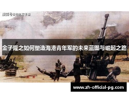 金子隆之如何塑造海港青年军的未来蓝图与崛起之路