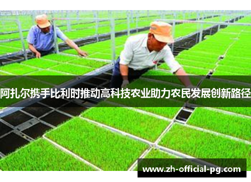 阿扎尔携手比利时推动高科技农业助力农民发展创新路径