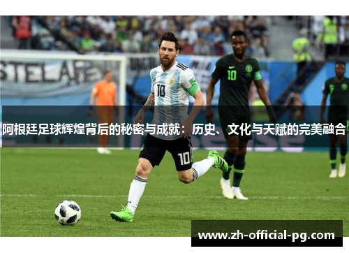阿根廷足球辉煌背后的秘密与成就：历史、文化与天赋的完美融合