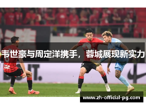 韦世豪与周定洋携手，蓉城展现新实力