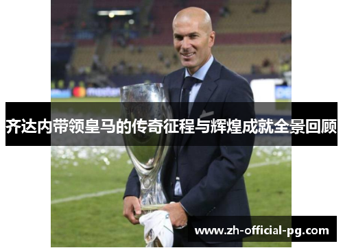 齐达内带领皇马的传奇征程与辉煌成就全景回顾