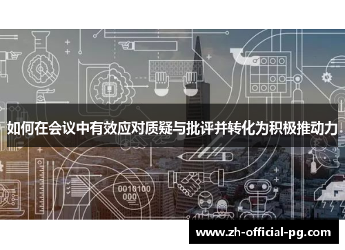 如何在会议中有效应对质疑与批评并转化为积极推动力