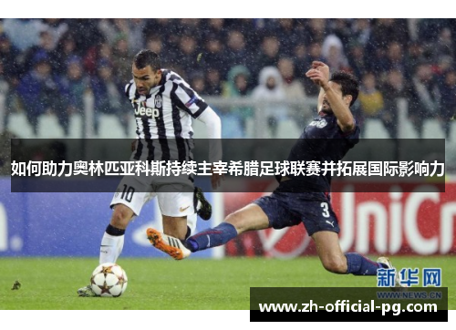 如何助力奥林匹亚科斯持续主宰希腊足球联赛并拓展国际影响力