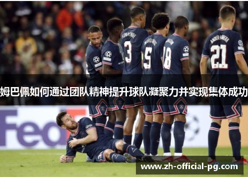 姆巴佩如何通过团队精神提升球队凝聚力并实现集体成功