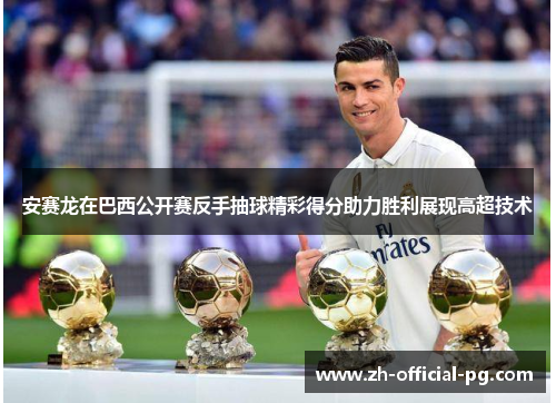 安赛龙在巴西公开赛反手抽球精彩得分助力胜利展现高超技术