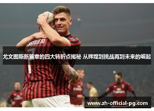 尤文图斯新篇章的四大转折点揭秘 从辉煌到挑战再到未来的崛起