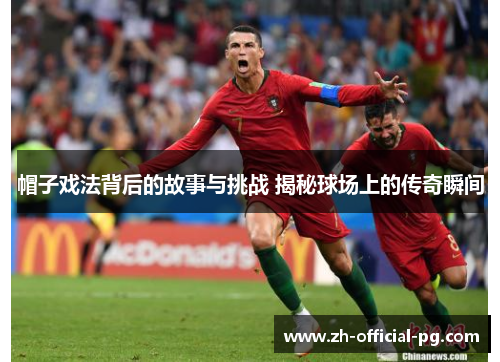 帽子戏法背后的故事与挑战 揭秘球场上的传奇瞬间 帽子戏法背后的故事与挑战 揭秘球场上的传奇瞬间