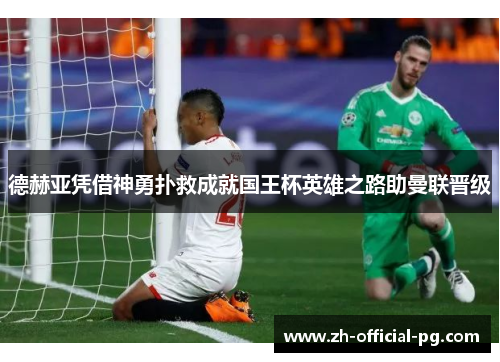 德赫亚凭借神勇扑救成就国王杯英雄之路助曼联晋级