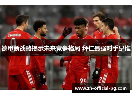 德甲新战略揭示未来竞争格局 拜仁最强对手是谁 德甲新战略揭示未来竞争格局 拜仁最强对手是谁
