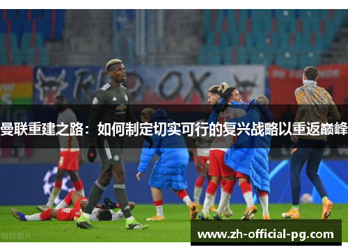 曼联重建之路:如何制定切实可行的复兴战略以重返巅峰 曼联重建之路:如何制定切实可行的复兴战略以重返巅峰