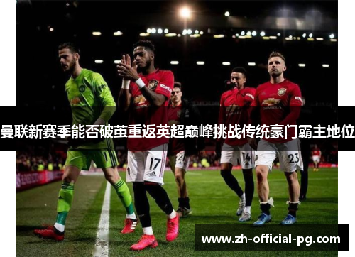 曼联新赛季能否破茧重返英超巅峰挑战传统豪门霸主地位 曼联新赛季能否破茧重返英超巅峰挑战传统豪门霸主地位