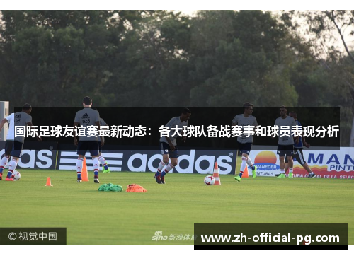国际足球友谊赛最新动态:各大球队备战赛事和球员表现分析 国际足球友谊赛最新动态:各大球队备战赛事和球员表现分析