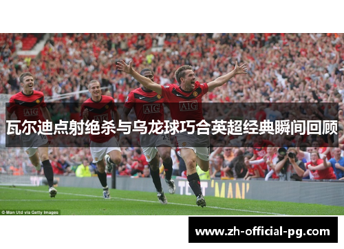 瓦尔迪点射绝杀与乌龙球巧合英超经典瞬间回顾